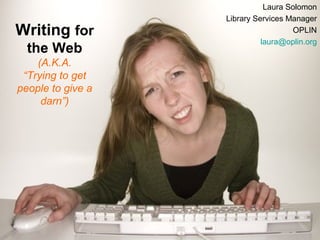 Laura Solomon
                   Library Services Manager
Writing for                          OPLIN
                             laura@oplin.org
  the Web
    (A.K.A.
 “Trying to get
people to give a
     darn”)
 