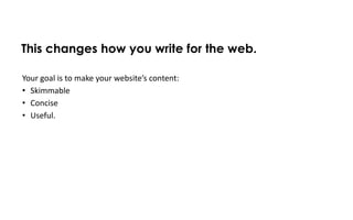 This changes how you write for the web.

Your goal is to make your website’s content:
• Skimmable
• Concise
• Useful.
 