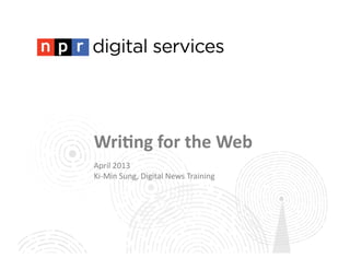 Wri$ng	
  for	
  the	
  Web	
  
April	
  2013	
  
Ki-­‐Min	
  Sung,	
  Digital	
  News	
  Training	
  
 
