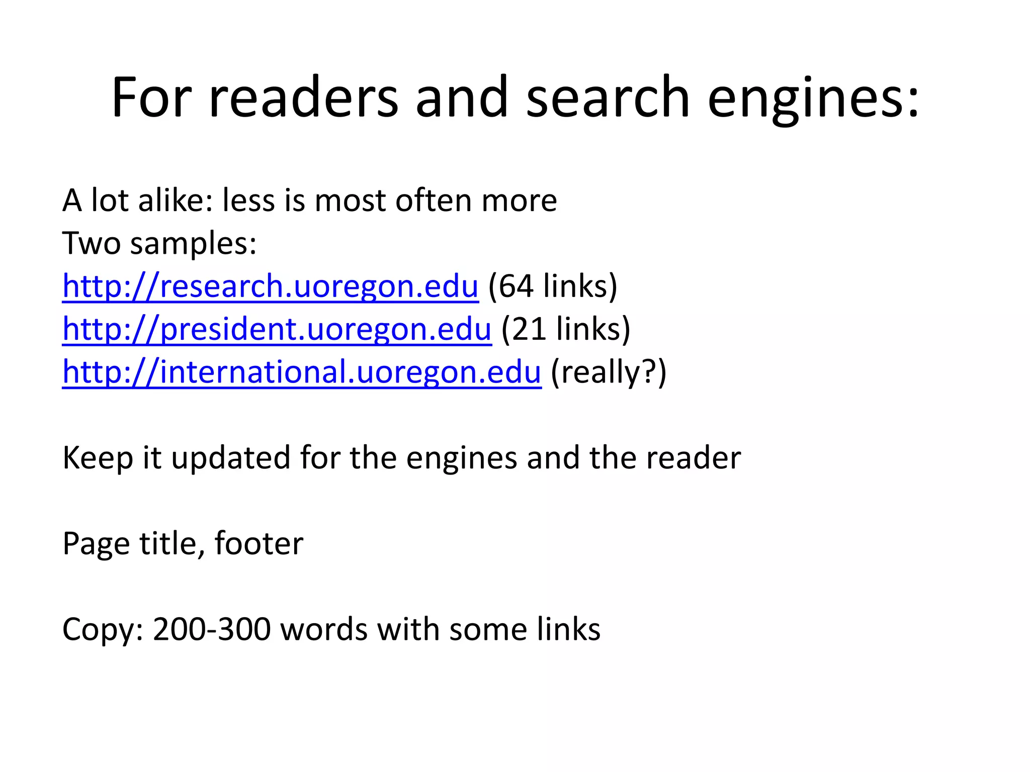For readers and search engines:A lot alike: less is most often moreTwo samples: http://research.uoregon.edu (64 links)http://president.uoregon.edu (21 links)http://international.uoregon.edu (really?)Keep it updated for the engines and the readerPage title, footerCopy: 200-300 words with some links