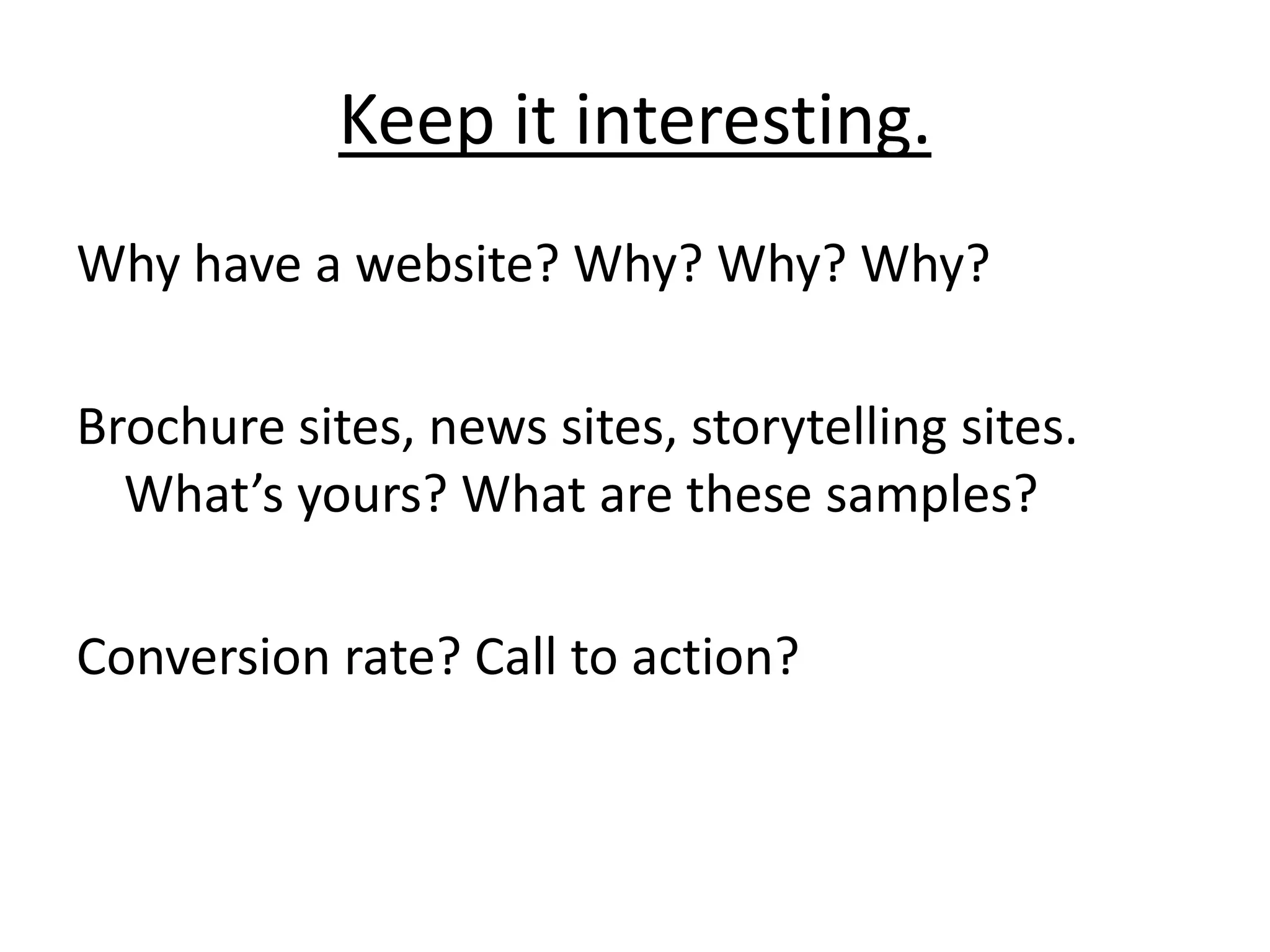 Keep it interesting. Why have a website? Why? Why? Why?Brochure sites, news sites, storytelling sites. What’s yours? What are these samples? Conversion rate? Call to action?