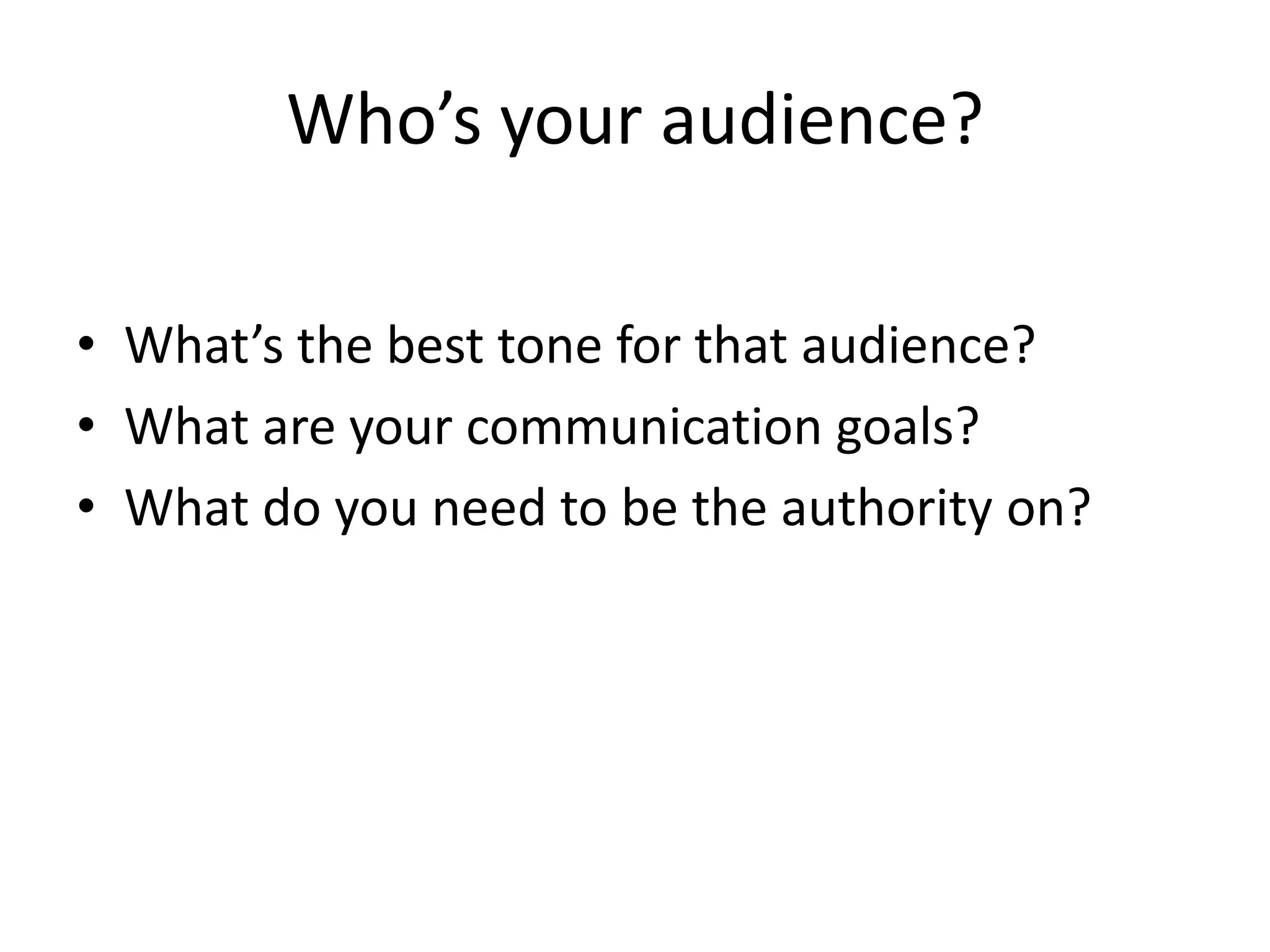 Who’s your audience?What’s the best tone for that audience? What are your communication goals?What do you need to be the authority on?