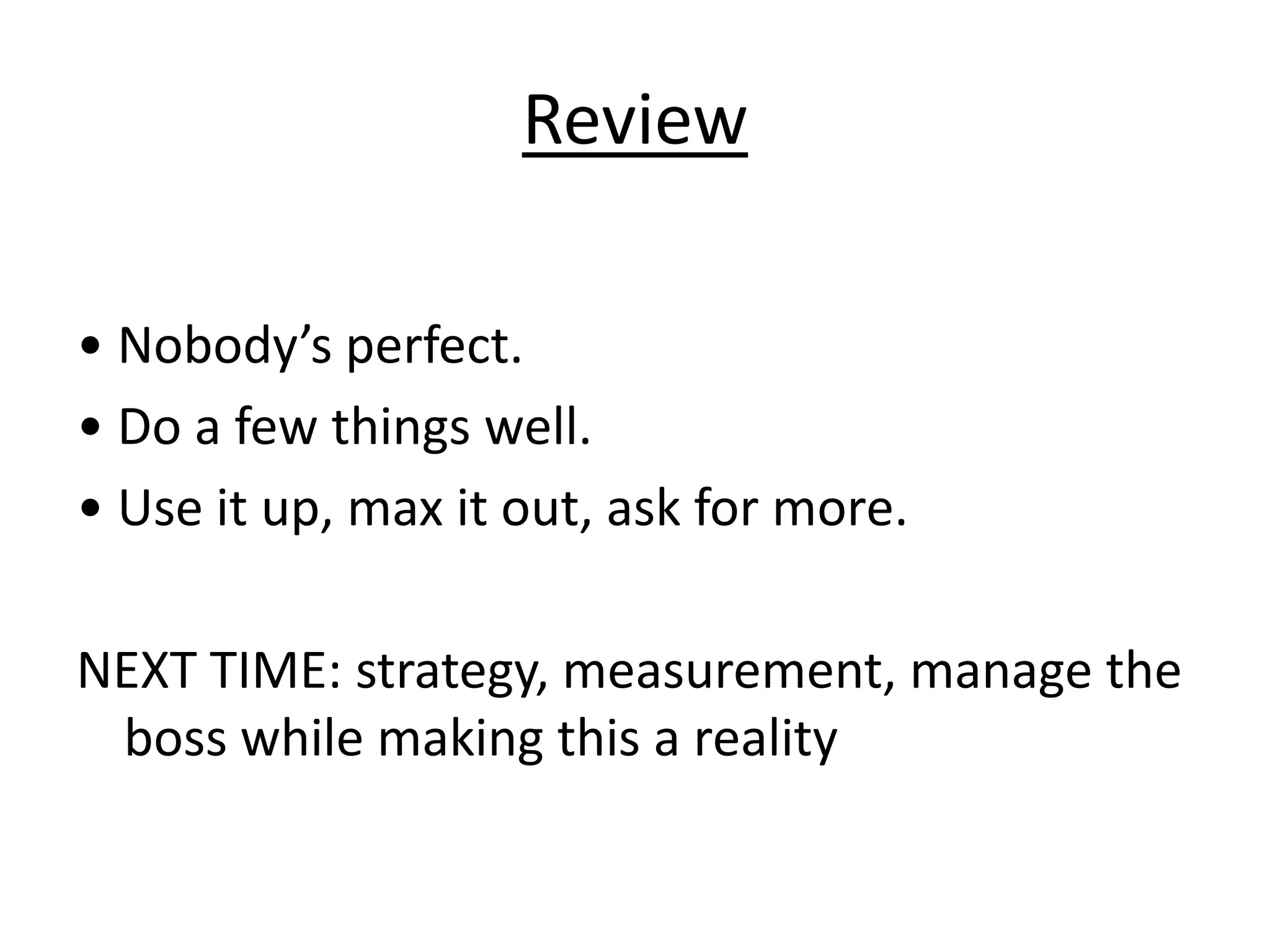 Review• Nobody’s perfect. • Do a few things well. • Use it up, max it out, ask for more. NEXT TIME: strategy, measurement, manage the boss while making this a reality
