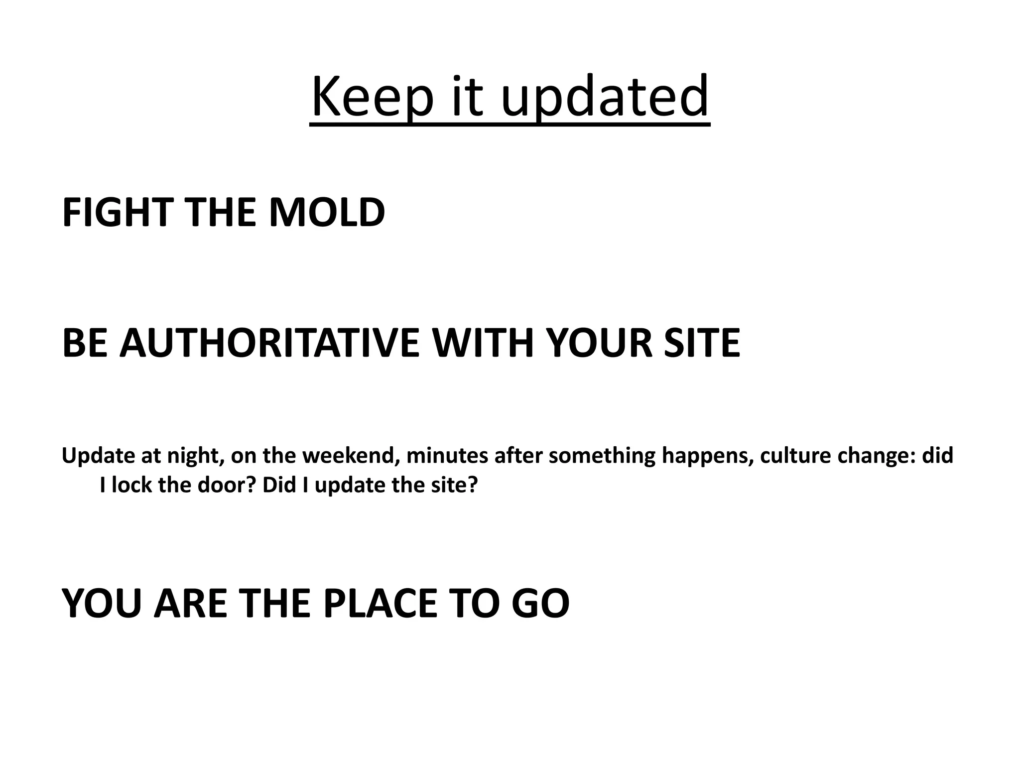 Keep it updatedFIGHT THE MOLDBE AUTHORITATIVE WITH YOUR SITEUpdate at night, on the weekend, minutes after something happens, culture change: did I lock the door? Did I update the site? YOU ARE THE PLACE TO GO