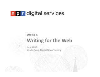 Week	
  4	
  
Wri(ng	
  for	
  the	
  Web	
  
June	
  2013	
  
Ki-­‐Min	
  Sung,	
  Digital	
  News	
  Training	
  
 