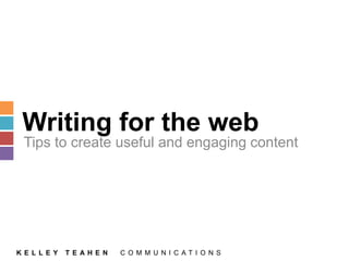 Writing for the web 
Tips to create useful and engaging content 
K E L L E Y T E A H E N C O M M U N I C A T I O N S 
 