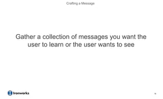 Crafting a Message




Gather a collection of messages you want the
   user to learn or the user wants to see




                                               16
 