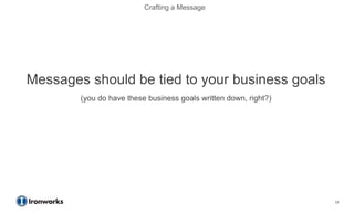 Crafting a Message




Messages should be tied to your business goals
        (you do have these business goals written down, right?)




                                                                  17
 