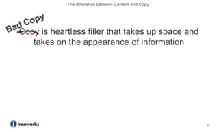 The difference between Content and Copy




Copy is heartless filler that takes up space and
   takes on the appearance of information




                                                      26
 