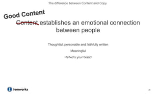 The difference between Content and Copy




Content establishes an emotional connection
              between people

           Thoughtful, personable and faithfully written

                           Meaningful

                       Reflects your brand




                                                           29
 