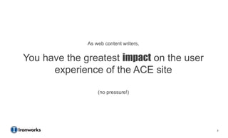 As web content writers,


You have the greatest impact on the user
      experience of the ACE site

                  (no pressure!)




                                           3
 