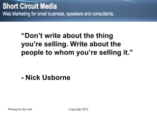 “ Don’t write about the thing you’re selling. Write about the people to whom you’re selling it.”  - Nick Usborne 