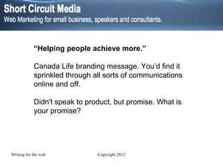 “ Helping people achieve more.”  Canada Life branding message. You’d find it sprinkled through all sorts of communications online and off. Didn't speak to product, but promise. What is your promise?  