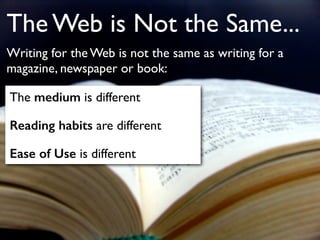 The Web is Not the Same... 
Writing for the Web is not the same as writing for a 
magazine, newspaper or book: 
The medium...