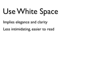 Use White Space 
Implies elegance and clarity 
Less intimidating, easier to read 
 