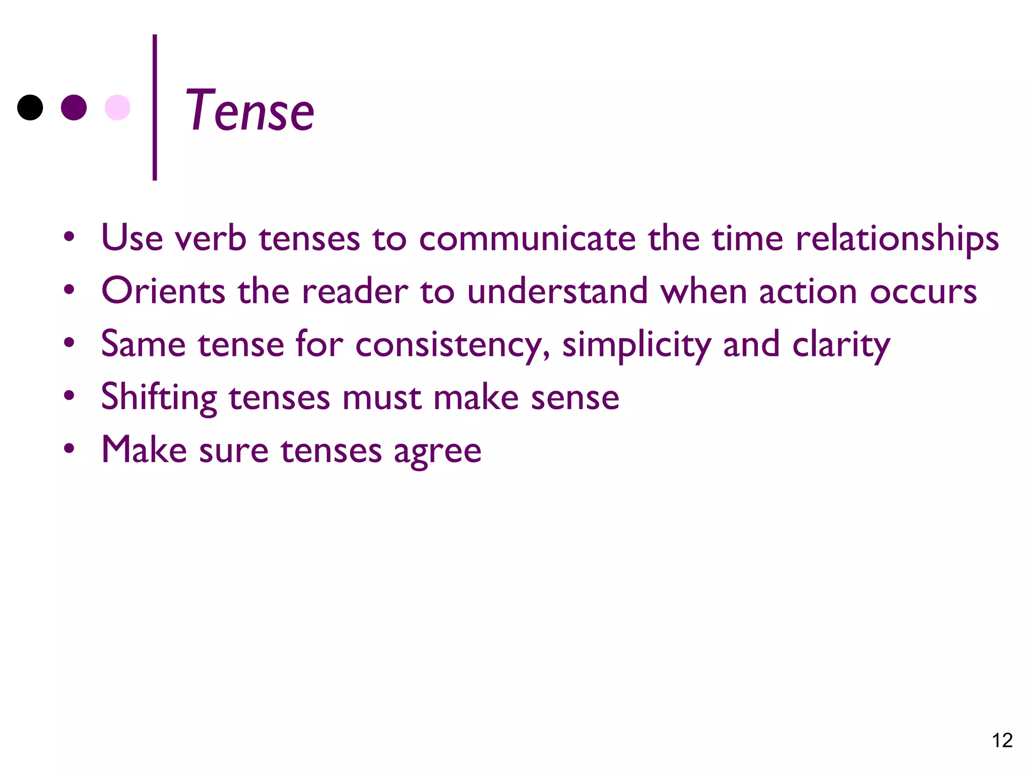 Tense

•   Use verb tenses to communicate the time relationships
•   Orients the reader to understand when action occurs
•   Same tense for consistency, simplicity and clarity
•   Shifting tenses must make sense
•   Make sure tenses agree




                                                        12
 