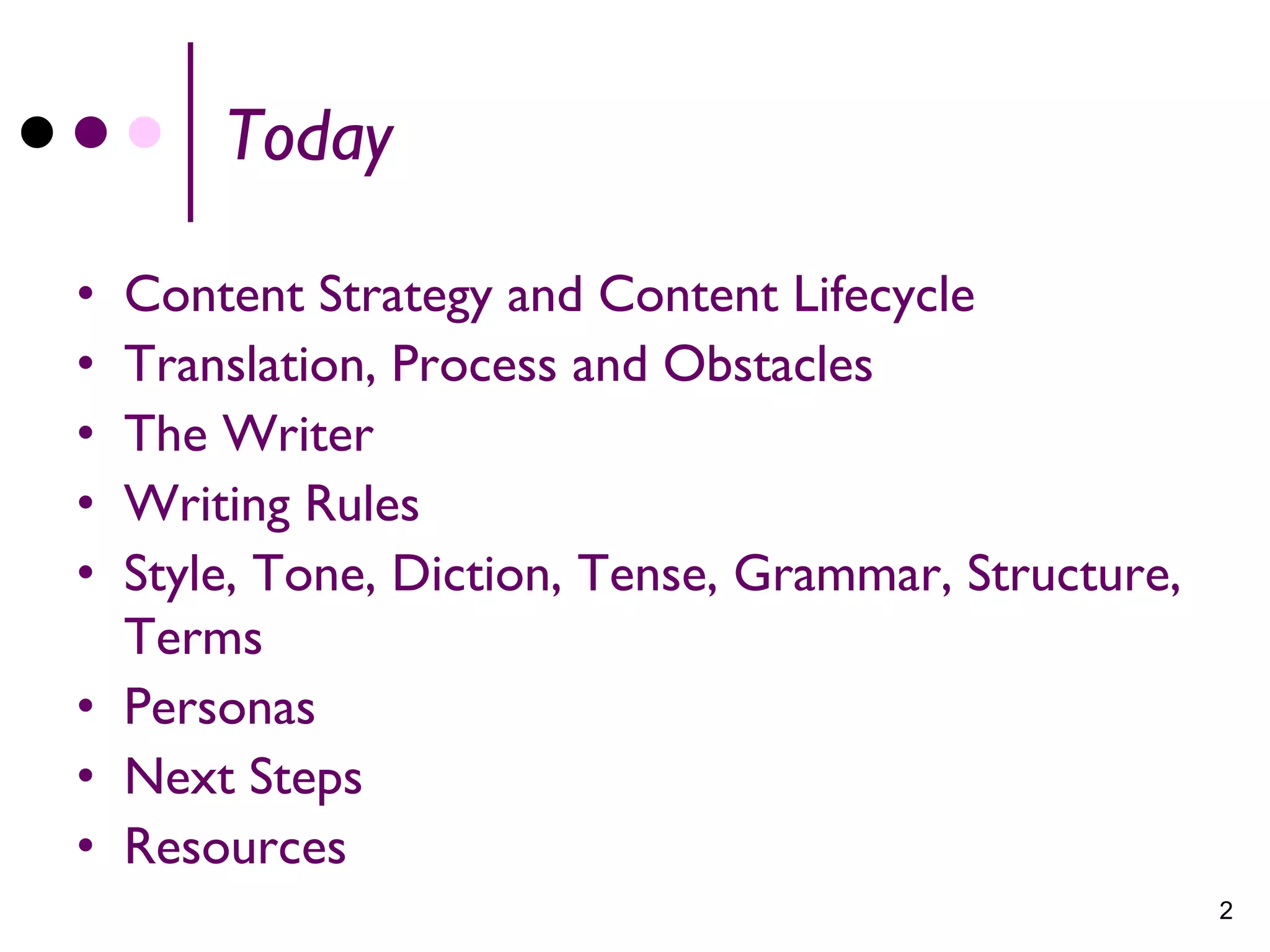 Today

• Content Strategy and Content Lifecycle
• Translation, Process and Obstacles
• The Writer
• Writing Rules
• Style, Tone, Diction, Tense, Grammar, Structure,
  Terms
• Personas
• Next Steps
• Resources
                                                     2
 