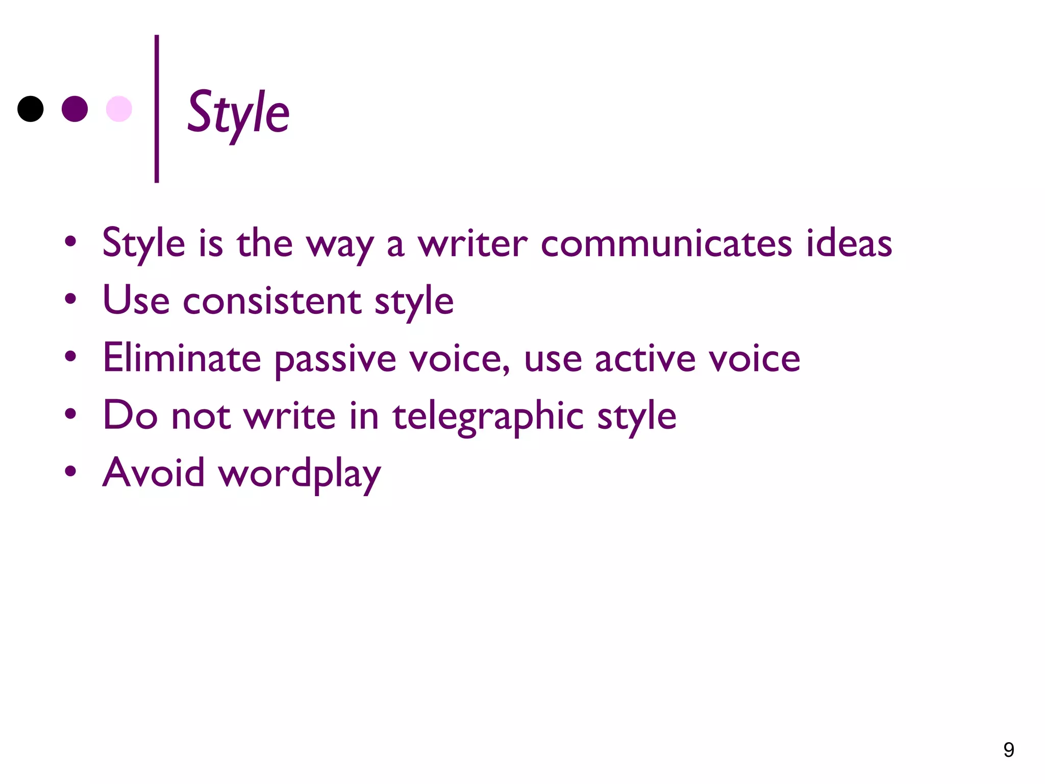 Style

•   Style is the way a writer communicates ideas
•   Use consistent style
•   Eliminate passive voice, use active voice
•   Do not write in telegraphic style
•   Avoid wordplay




                                                   9
 