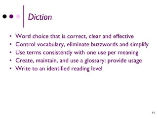Diction

•   Word choice that is correct, clear and effective
•   Control vocabulary, eliminate buzzwords and simplify
•   Use terms consistently with one use per meaning
•   Create, maintain, and use a glossary: provide usage
•   Write to an identified reading level




                                                           11
 