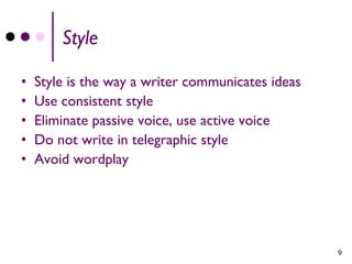 Style

•   Style is the way a writer communicates ideas
•   Use consistent style
•   Eliminate passive voice, use active voice
•   Do not write in telegraphic style
•   Avoid wordplay




                                                   9
 