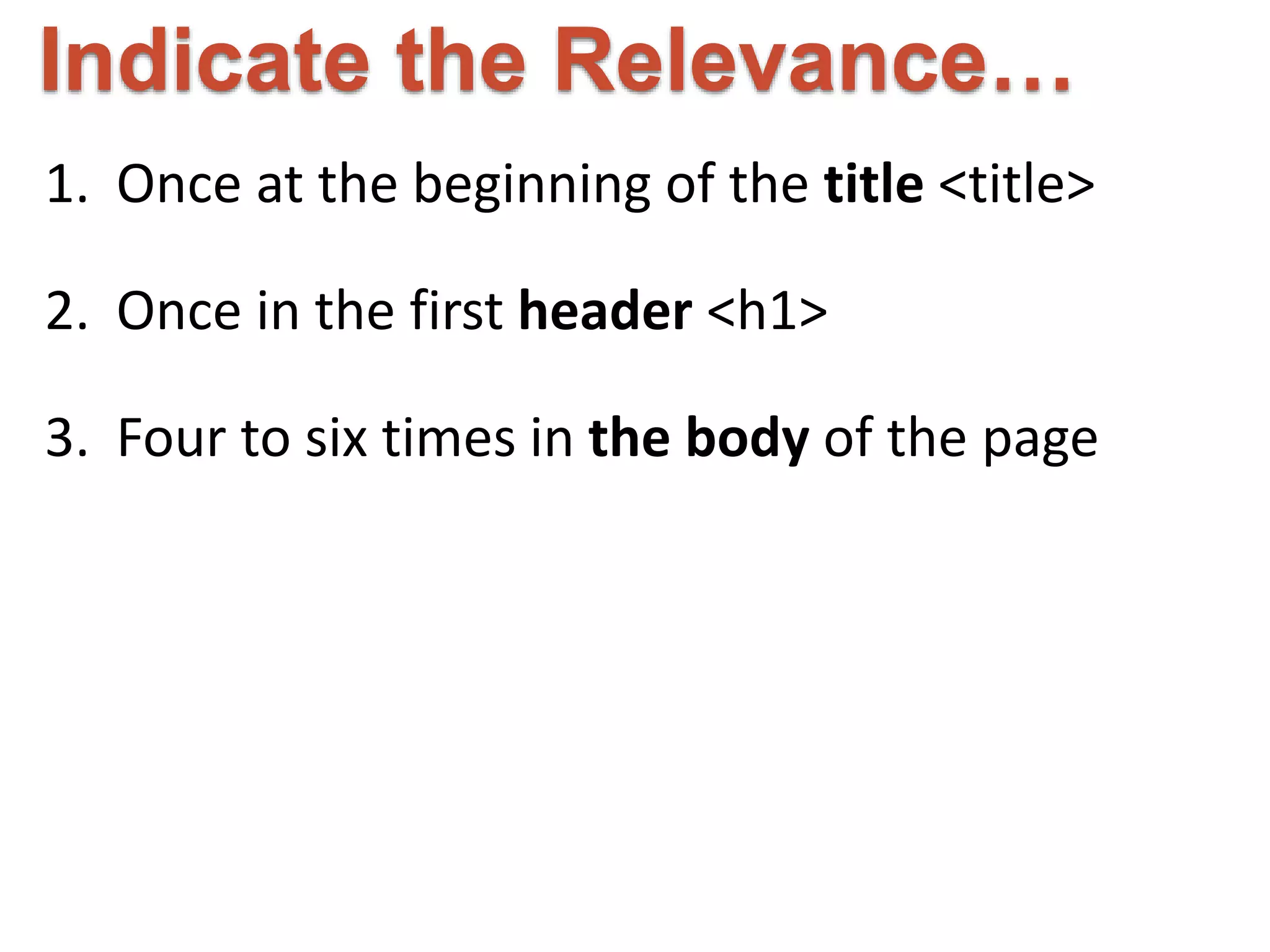 Indicate the Relevance… 
1. Once at the beginning of the title <title> 
2. Once in the first header <h1> 
3. Four to six times in the body of the page 
 
