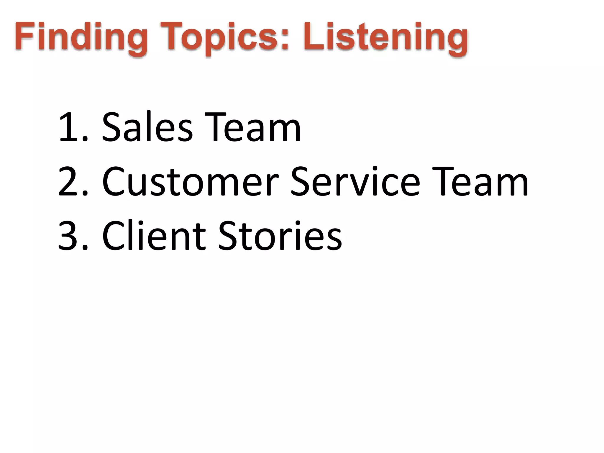 Finding Topics: Listening 
1. Sales Team 
2. Customer Service Team 
3. Client Stories 
 