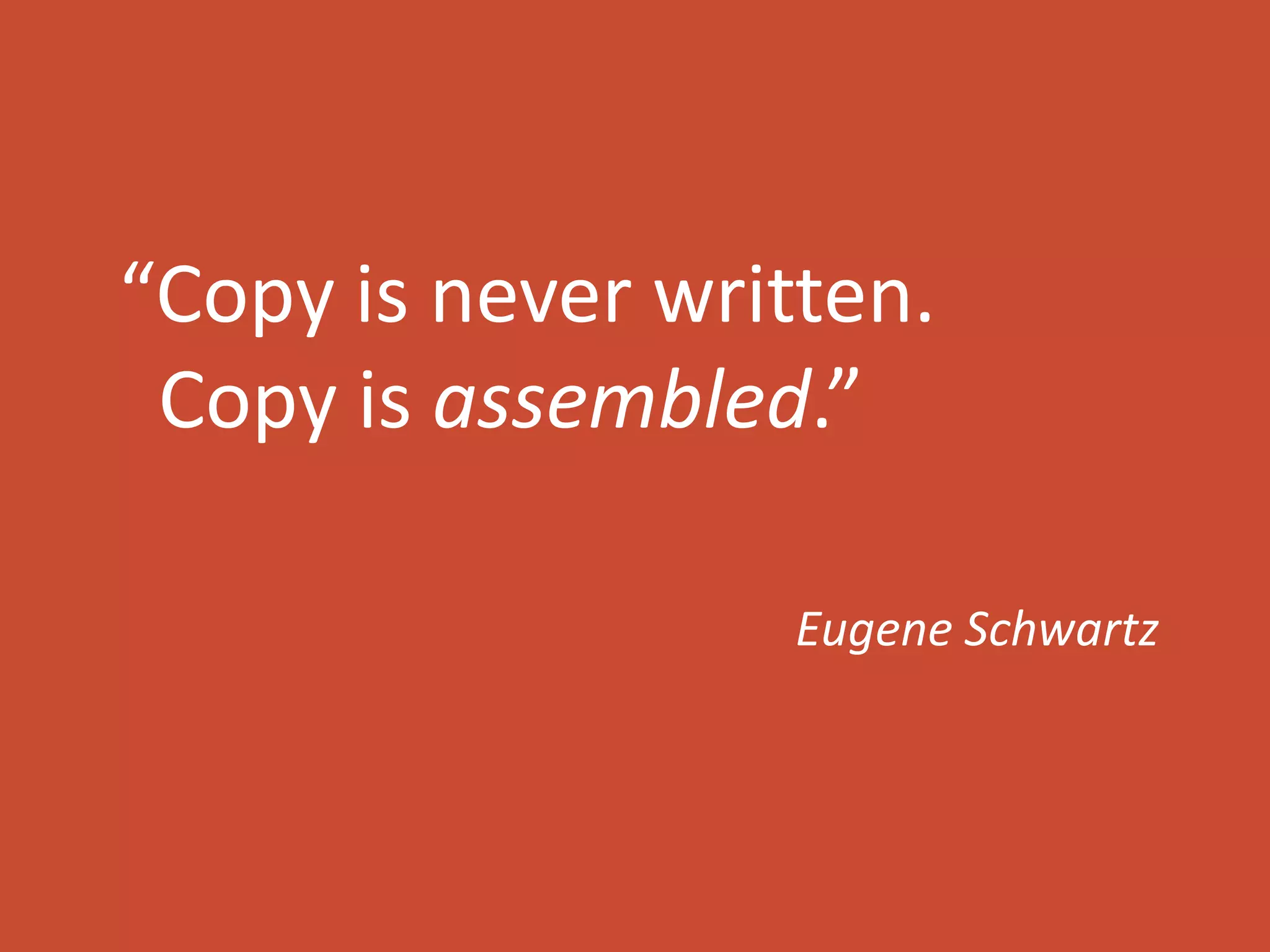 “Copy is never written. 
Copy is assembled.” 
Eugene Schwartz 
 