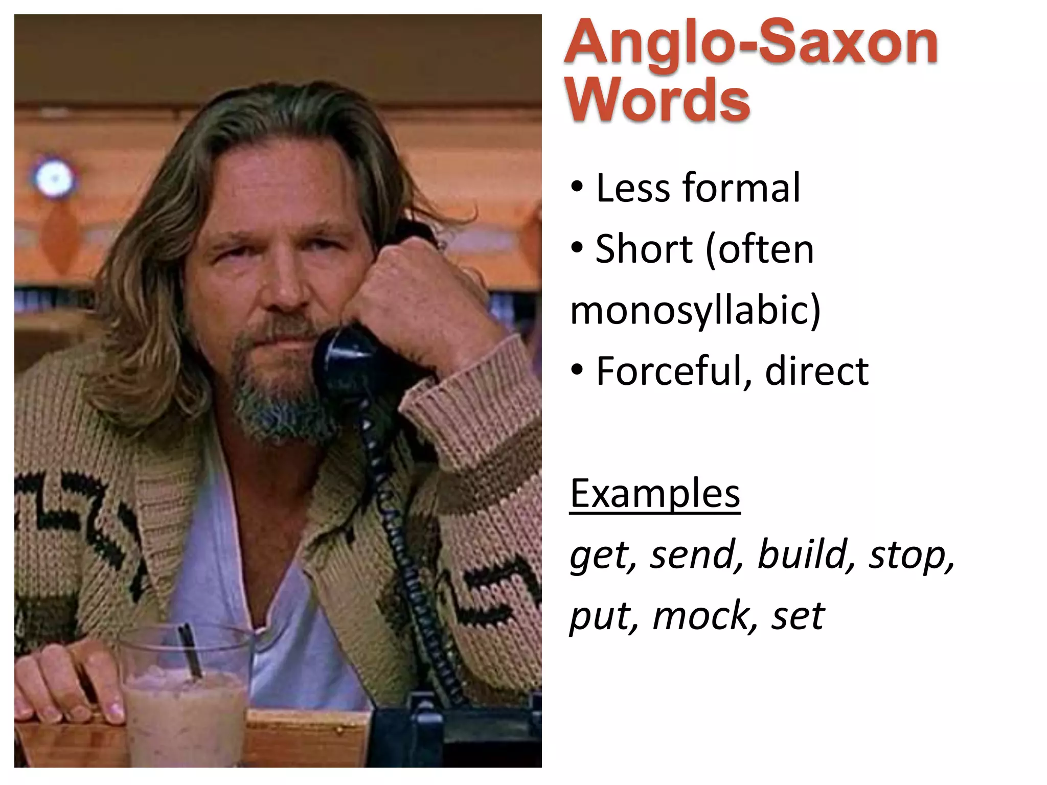 Anglo-Saxon 
Words 
• Less formal 
• Short (often 
monosyllabic) 
• Forceful, direct 
Examples 
get, send, build, stop, 
put, mock, set 
 