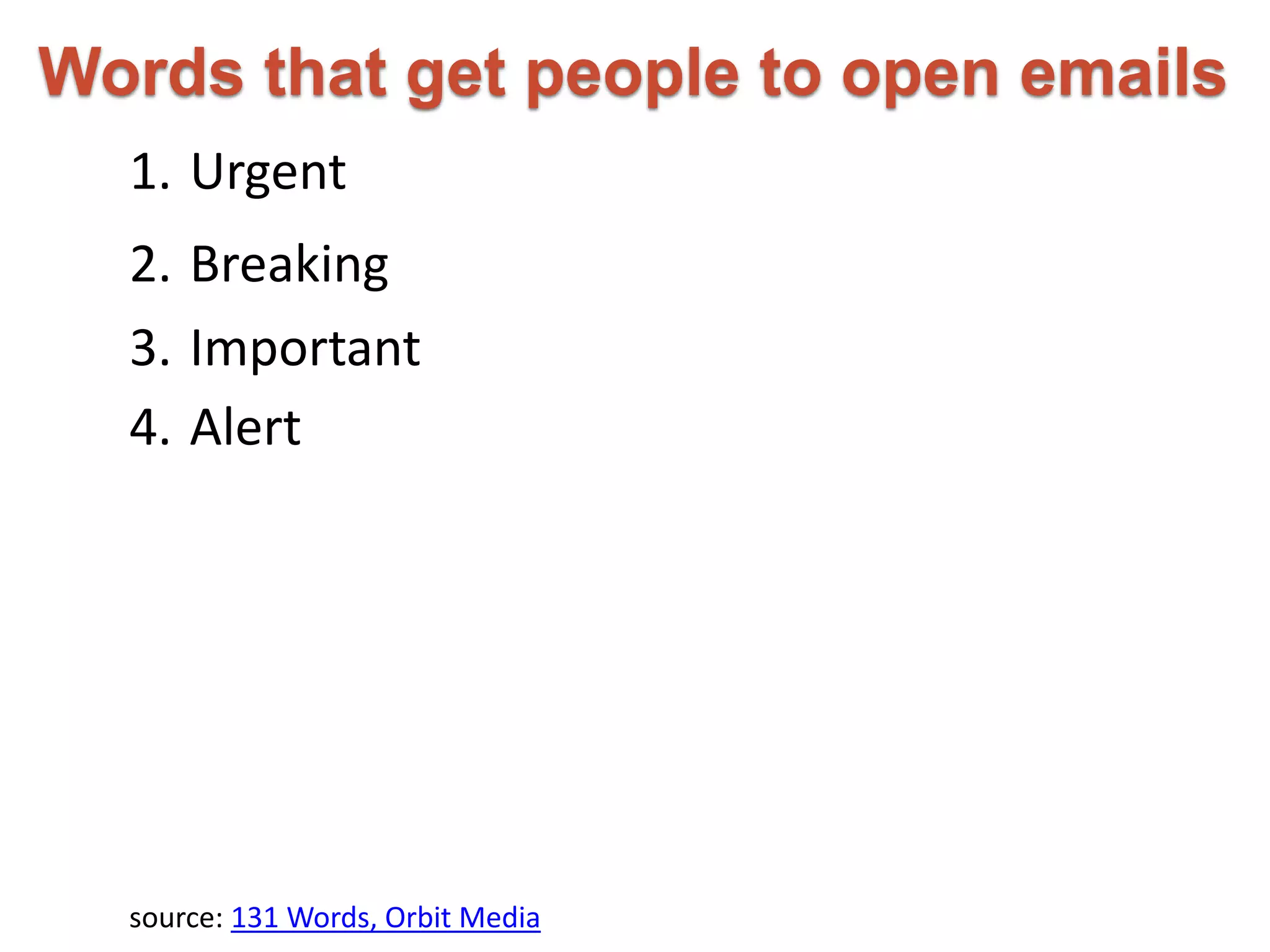 Words that get people to open emails 
1. Urgent 
2. Breaking 
3. Important 
4. Alert 
source: 131 Words, Orbit Media 
 