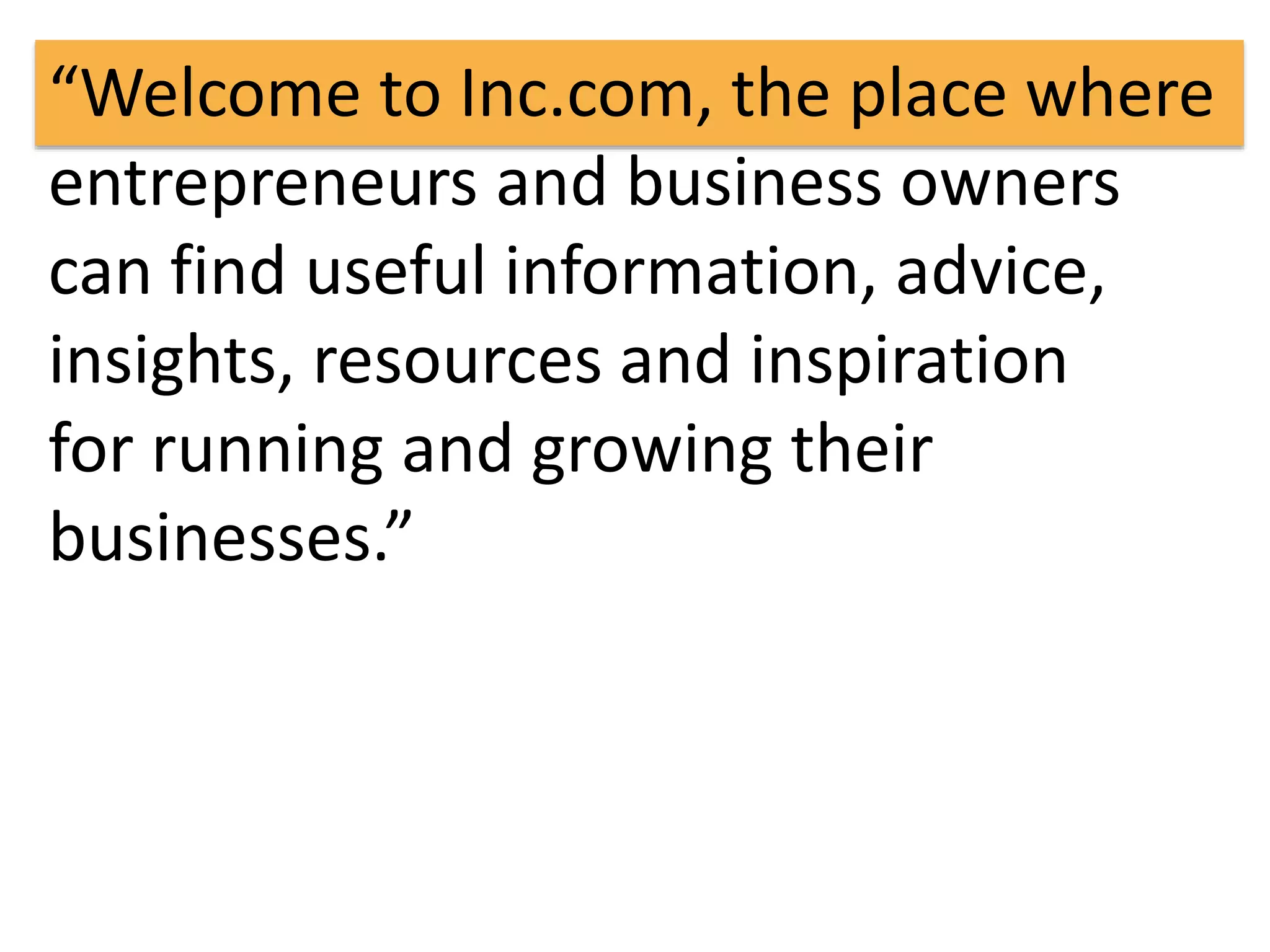 “Welcome to Inc.com, the place where 
entrepreneurs and business owners 
can find useful information, advice, 
insights, resources and inspiration 
for running and growing their 
businesses.” 
 