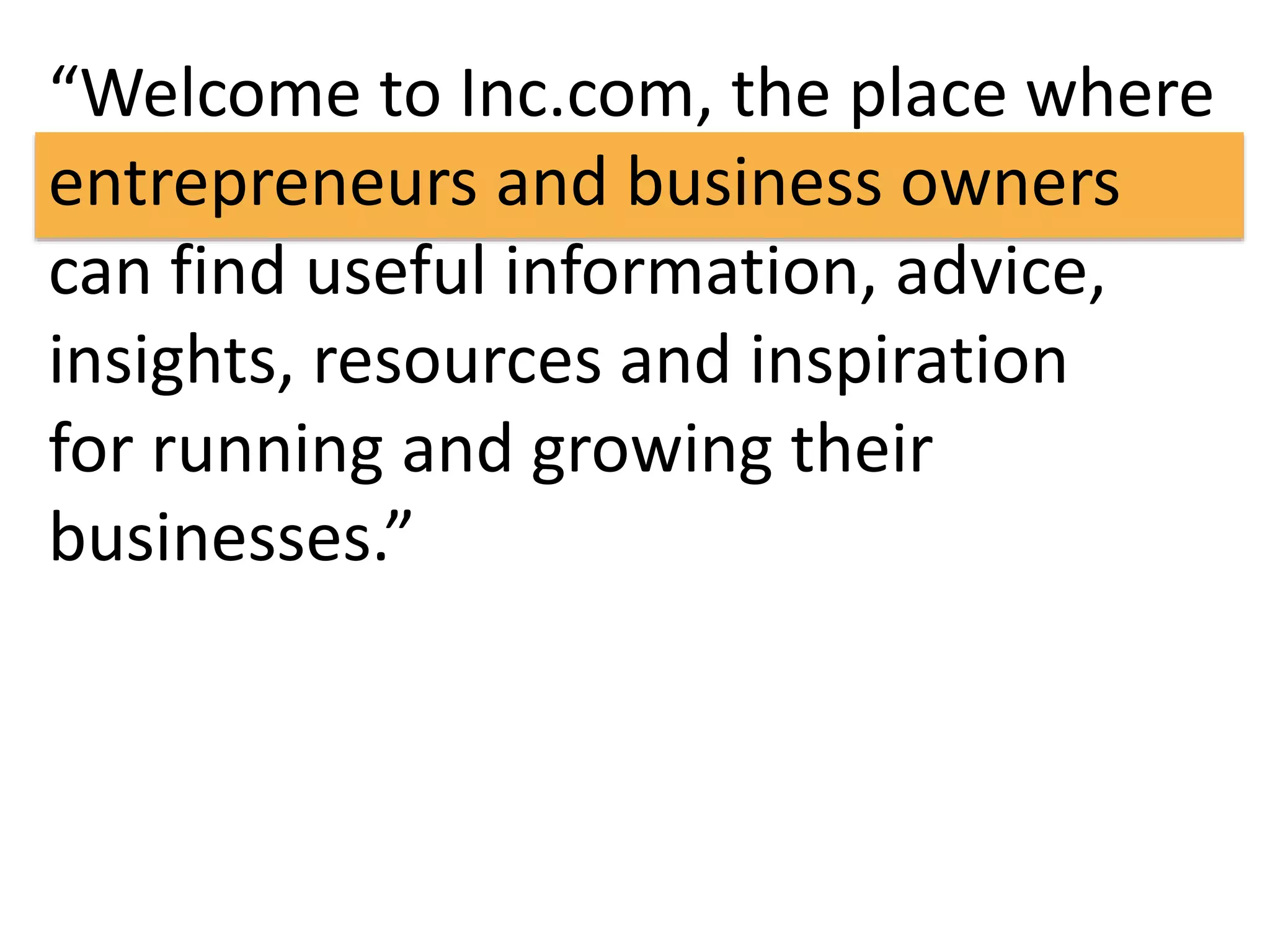 “Welcome to Inc.com, the place where 
entrepreneurs and business owners 
can find useful information, advice, 
insights, resources and inspiration 
for running and growing their 
businesses.” 
 