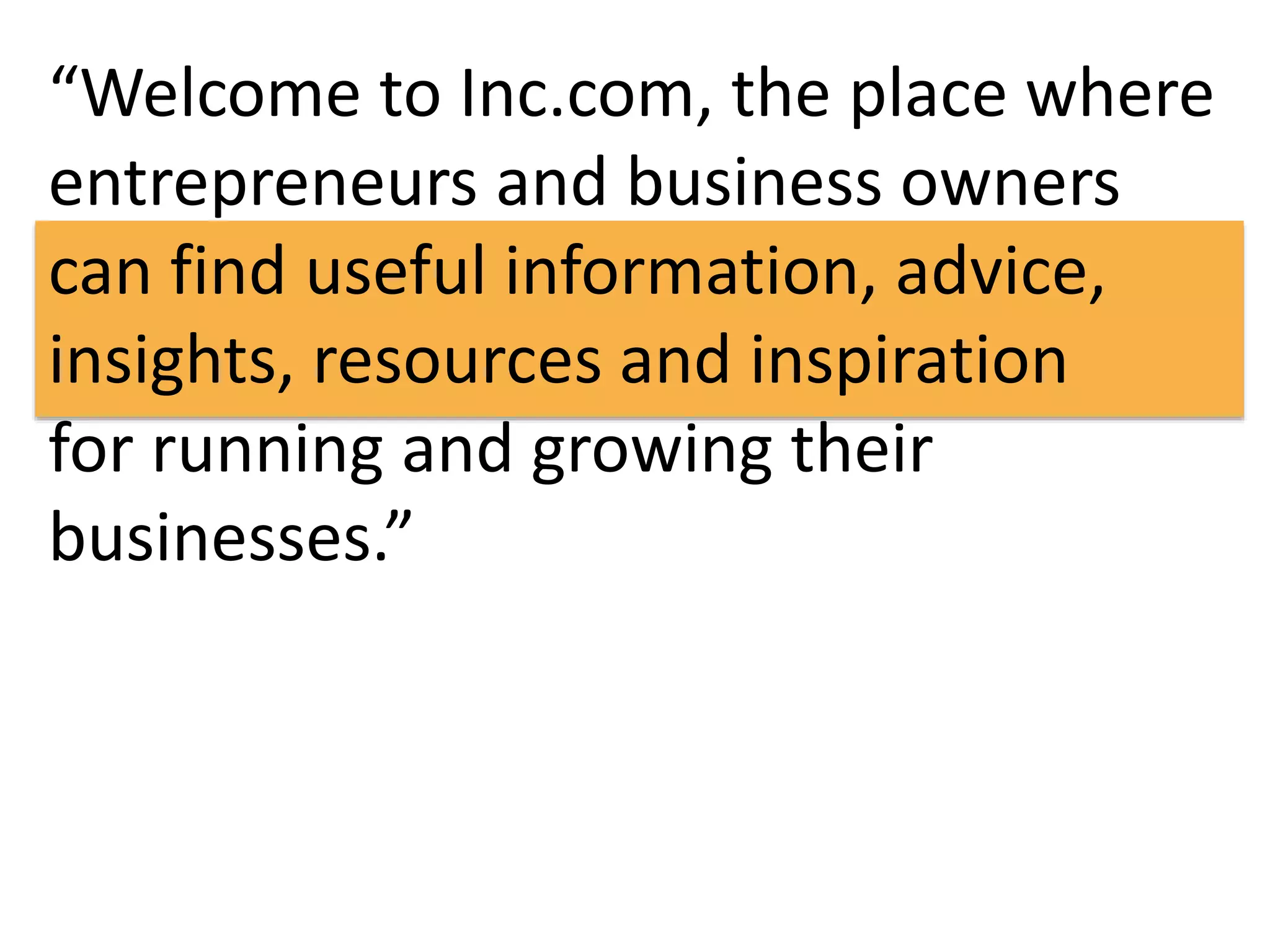 “Welcome to Inc.com, the place where 
entrepreneurs and business owners 
can find useful information, advice, 
insights, resources and inspiration 
for running and growing their 
businesses.” 
 