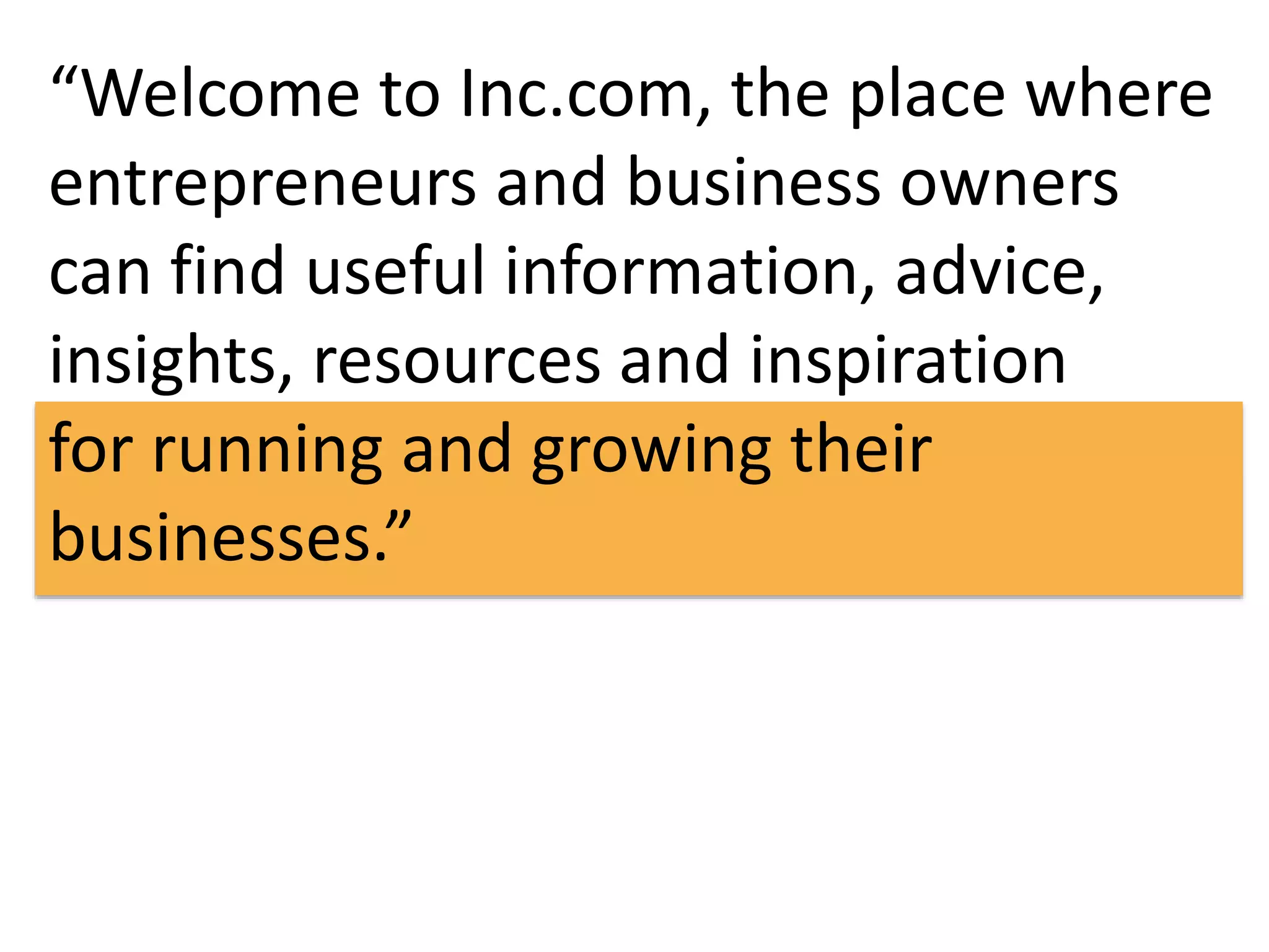 “Welcome to Inc.com, the place where 
entrepreneurs and business owners 
can find useful information, advice, 
insights, resources and inspiration 
for running and growing their 
businesses.” 
 