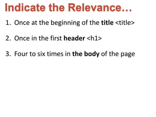 Indicate the Relevance… 
1. Once at the beginning of the title <title> 
2. Once in the first header <h1> 
3. Four to six times in the body of the page 
 