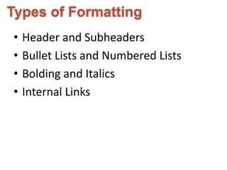 Types of Formatting 
• Header and Subheaders 
• Bullet Lists and Numbered Lists 
• Bolding and Italics 
• Internal Links 
 