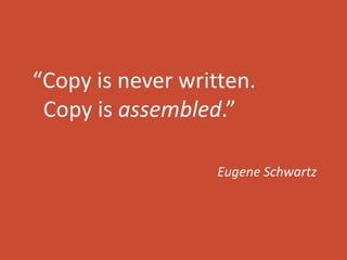 “Copy is never written. 
Copy is assembled.” 
Eugene Schwartz 
 