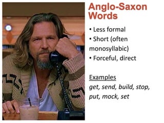 Anglo-Saxon 
Words 
• Less formal 
• Short (often 
monosyllabic) 
• Forceful, direct 
Examples 
get, send, build, stop, 
put, mock, set 
 