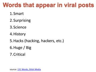 Words that appear in viral posts 
1.Smart 
2.Surprising 
3.Science 
4.History 
5.Hacks (hacking, hackers, etc.) 
6.Huge / Big 
7.Critical 
source: 131 Words, Orbit Media 
 