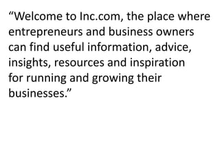 “Welcome to Inc.com, the place where 
entrepreneurs and business owners 
can find useful information, advice, 
insights, resources and inspiration 
for running and growing their 
businesses.” 
 