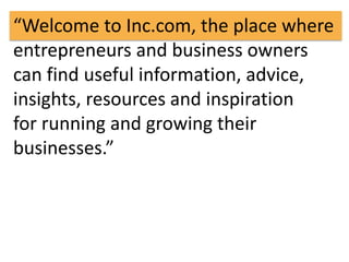 “Welcome to Inc.com, the place where 
entrepreneurs and business owners 
can find useful information, advice, 
insights, resources and inspiration 
for running and growing their 
businesses.” 
 