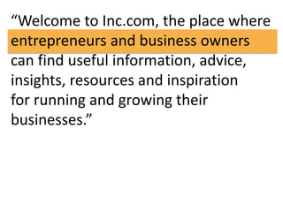 “Welcome to Inc.com, the place where 
entrepreneurs and business owners 
can find useful information, advice, 
insights, resources and inspiration 
for running and growing their 
businesses.” 
 