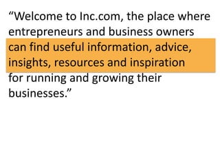 “Welcome to Inc.com, the place where 
entrepreneurs and business owners 
can find useful information, advice, 
insights, resources and inspiration 
for running and growing their 
businesses.” 
 