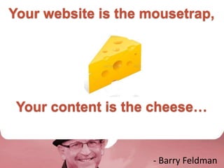 Your website is the mousetrap, 
Your content is the cheese… 
- Barry Feldman 
 