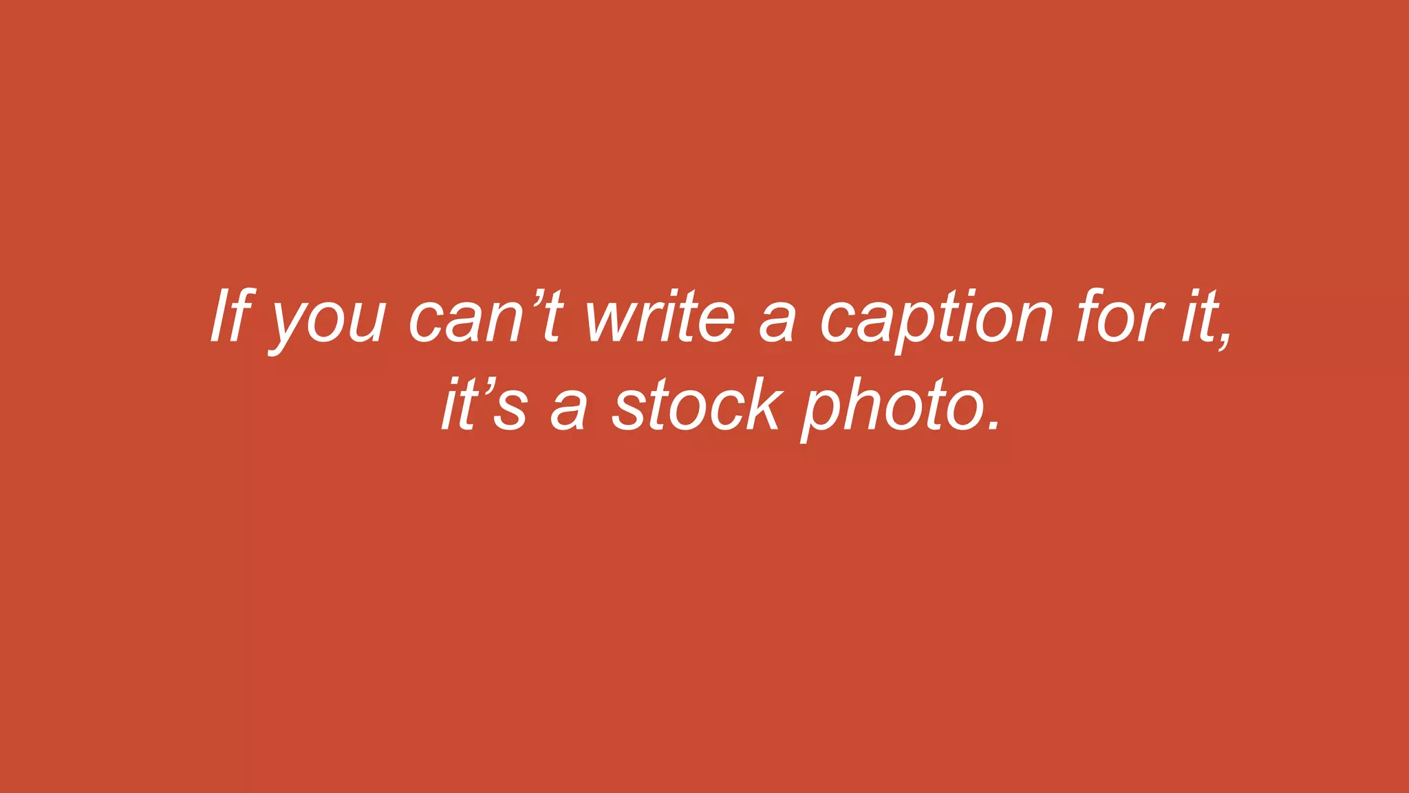 If you can’t write a caption for it,
it’s a stock photo.
 