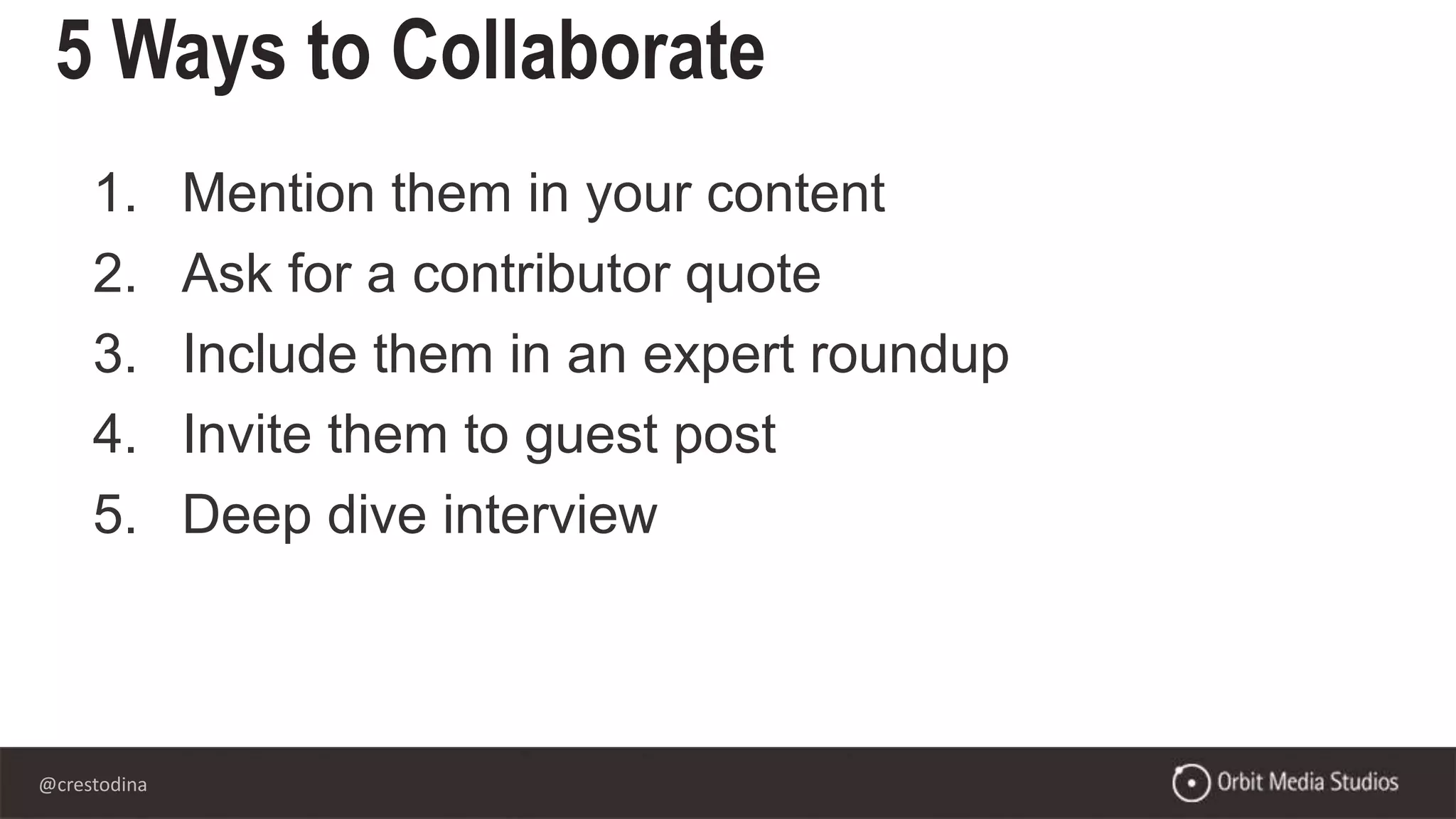 @crestodina
5 Ways to Collaborate
1. Mention them in your content
2. Ask for a contributor quote
3. Include them in an expert roundup
4. Invite them to guest post
5. Deep dive interview
 