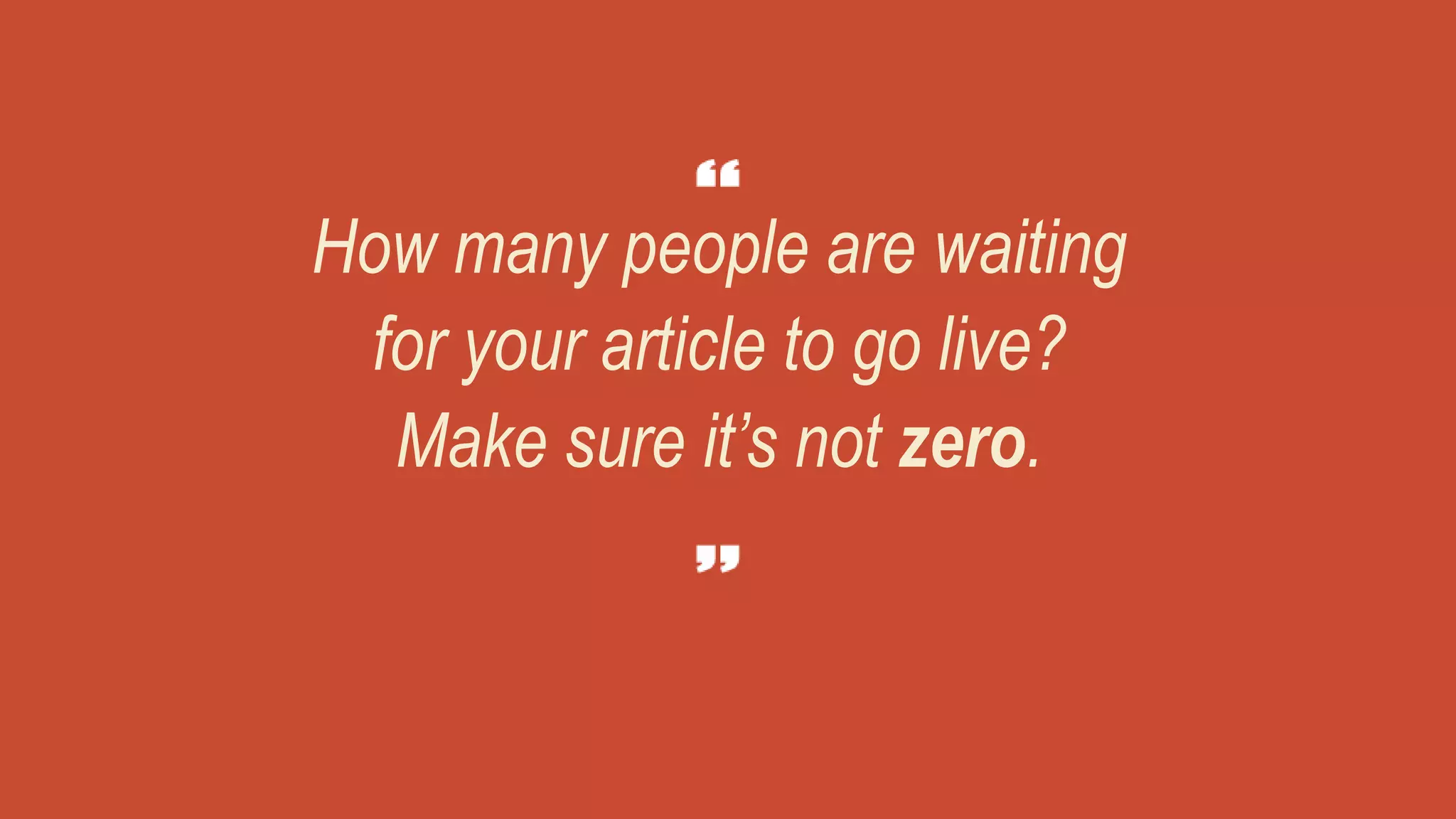 How many people are waiting
for your article to go live?
Make sure it’s not zero.
 