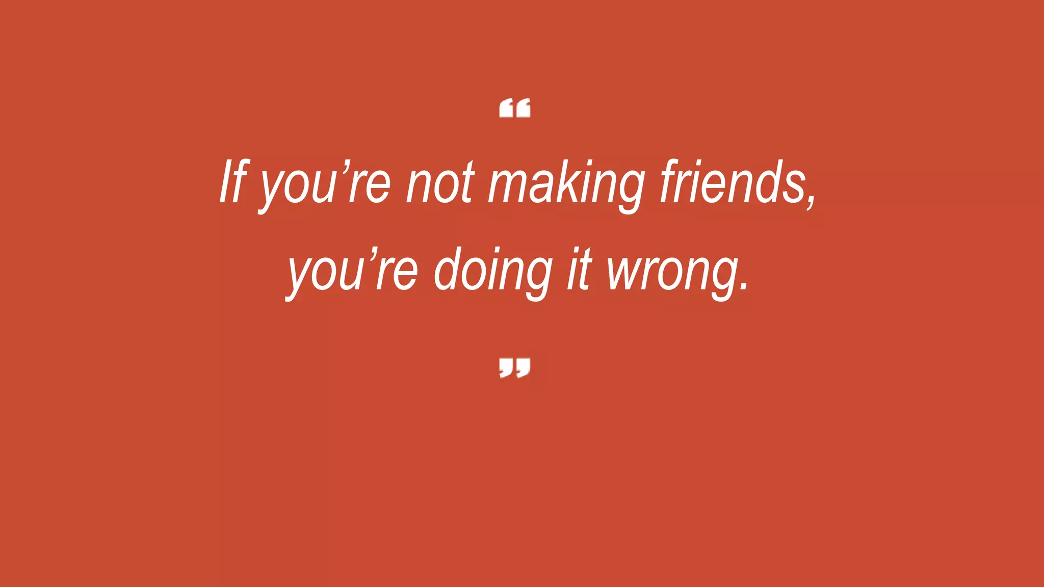 If you’re not making friends,
you’re doing it wrong.
 