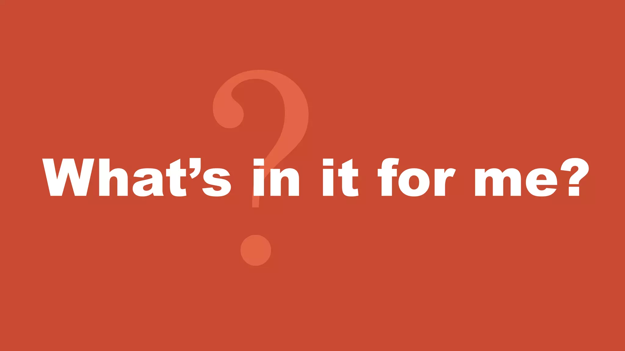 What’s in it for me?
 