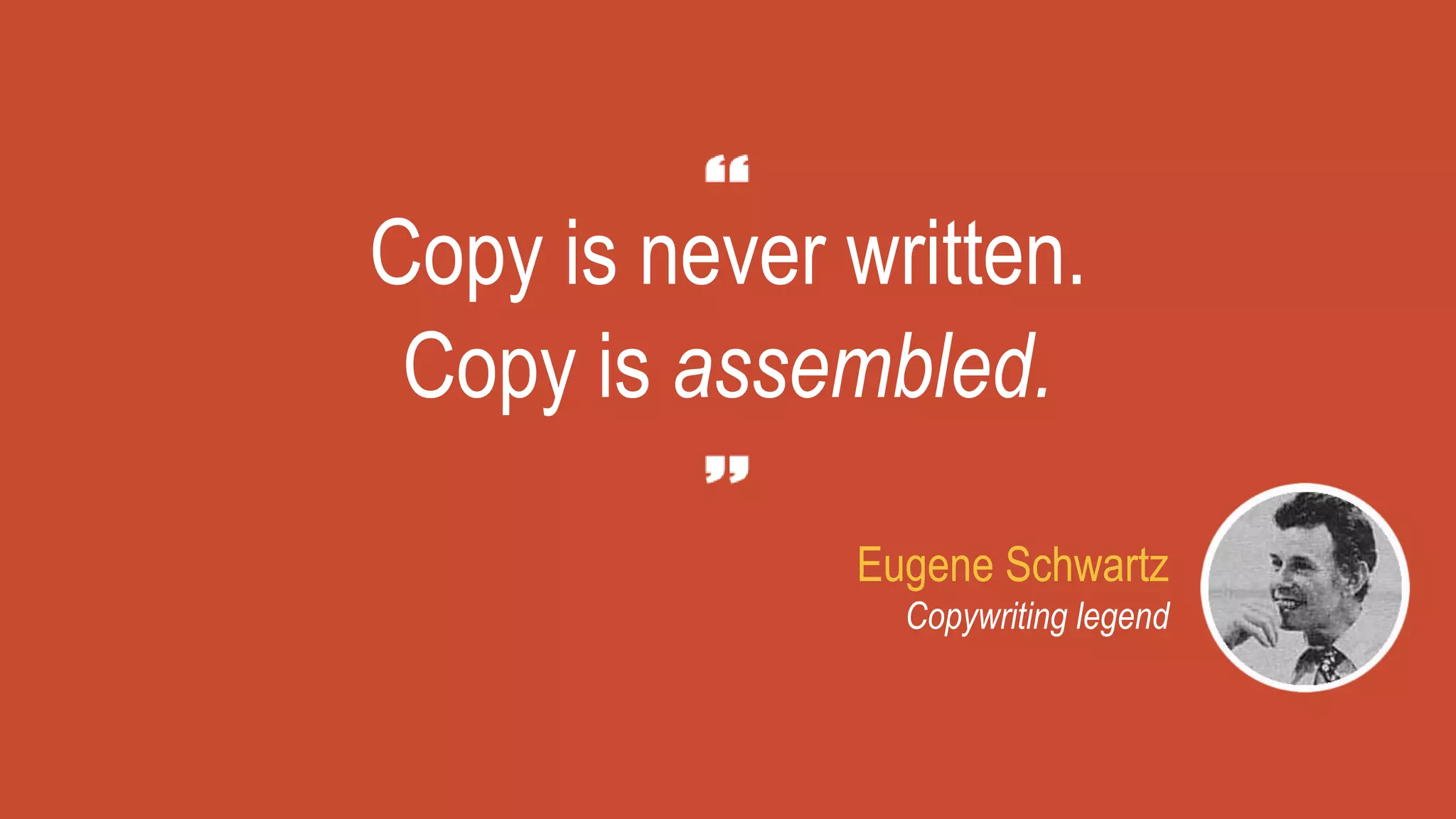 Eugene Schwartz
Copywriting legend
Copy is never written.
Copy is assembled.
 
