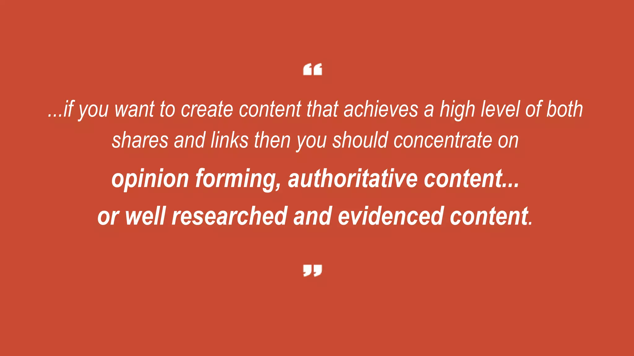 ...if you want to create content that achieves a high level of both
shares and links then you should concentrate on
opinion forming, authoritative content...
or well researched and evidenced content.
 